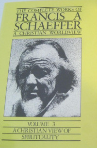 The Complete Works of Francis A Schaeffer A Christian Worldview: Volume 3 A Christian View of Spirituality