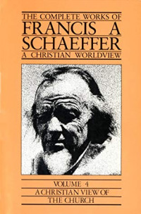 The Complete Works of Francis A Schaeffer A Christian Worldview: Volume 4 A Christian View of The Church