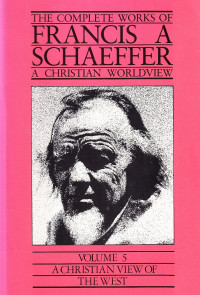 The Complete Works of Francis A Schaeffer A Christian Worldview: Volume 5 A Christian View of The West